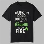 Baby It's Cold Outside But My Excel Is On Fire Shirt