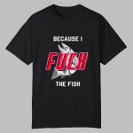 Because I Fuck The Fish Shirt
