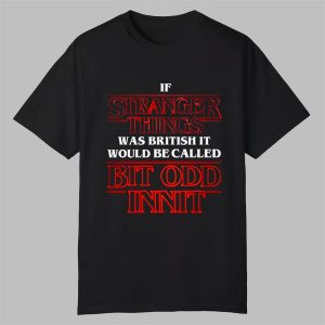 If Stranger Things Was British It Would Be Called Bit Odd Innit Shirt 0 0