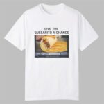 Give The Quesarito A Chance Shirt