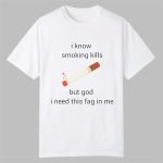 I Know Smoking Kills But God I Need This Fag In Me Shirt