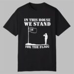 In This House We Stand For The Flagg Shirt
