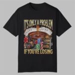 It's Only A Problem If You're Losing Shirt