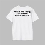 May All Bad Energy Sent To Me Be Turned Into Cash Shirt