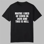 Maybe I Died Of Covid In 2020 And This Is Hell Shirt