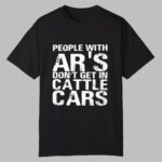 People With Ar's Don't Get In Cattle Cars Shirt