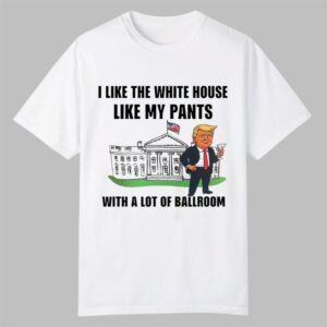 Trump I Like The White House Like My Pants With A Lot Of Ballroom Shirt 0 0