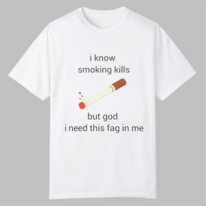 I Know Smoking Kills But God I Need This Fag In Me Shirt 0 0