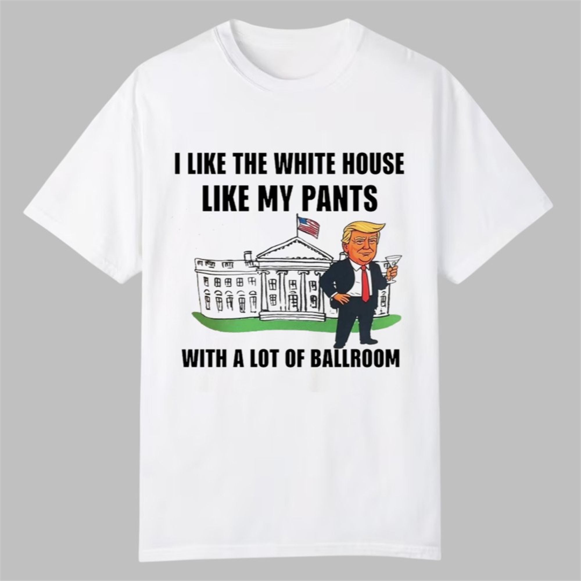 Trump I Like The White House Like My Pants With A Lot Of Ballroom Shirt 1 Trump I Like The White House Like My Pants With A Lot Of Ballroom Shirt 0 0
