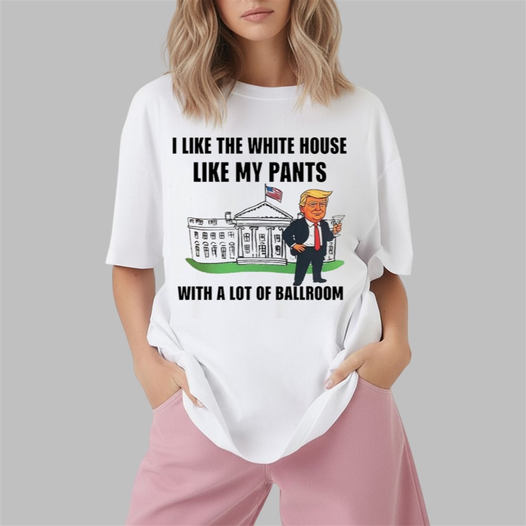 Trump I Like The White House Like My Pants With A Lot Of Ballroom Shirt 1 2 Trump I Like The White House Like My Pants With A Lot Of Ballroom Shirt 1 2