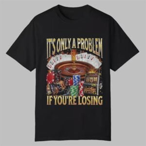 Its Only A Problem If Youre Losing Shirt 0 0