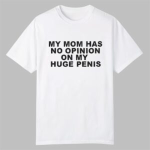 My Mom Has No Opinion On My Huge Penis Shirt 0 0