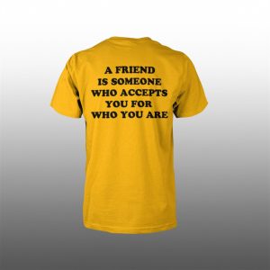 A Friend Is Someone Who Accepts You Are Who You Are Shirt 1