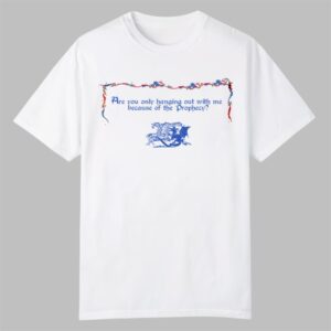 Are You Only Hanging Out With Me Because Of The Prophecy Shirt 0 0