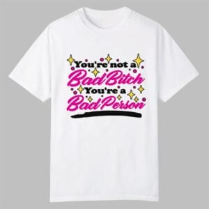 Youre Not A Bad Bitch Youre A Bad Person Shirt 0 0