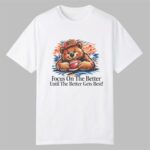 Focus On The Better Until The Better Gets Best Shirt