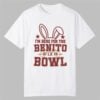 I'm Here for the Benito Bowl Shirt 10 Im Here for the Benito Bowl Shirt 0 0