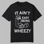 It Ain't Easy Being Wheezy Shirt