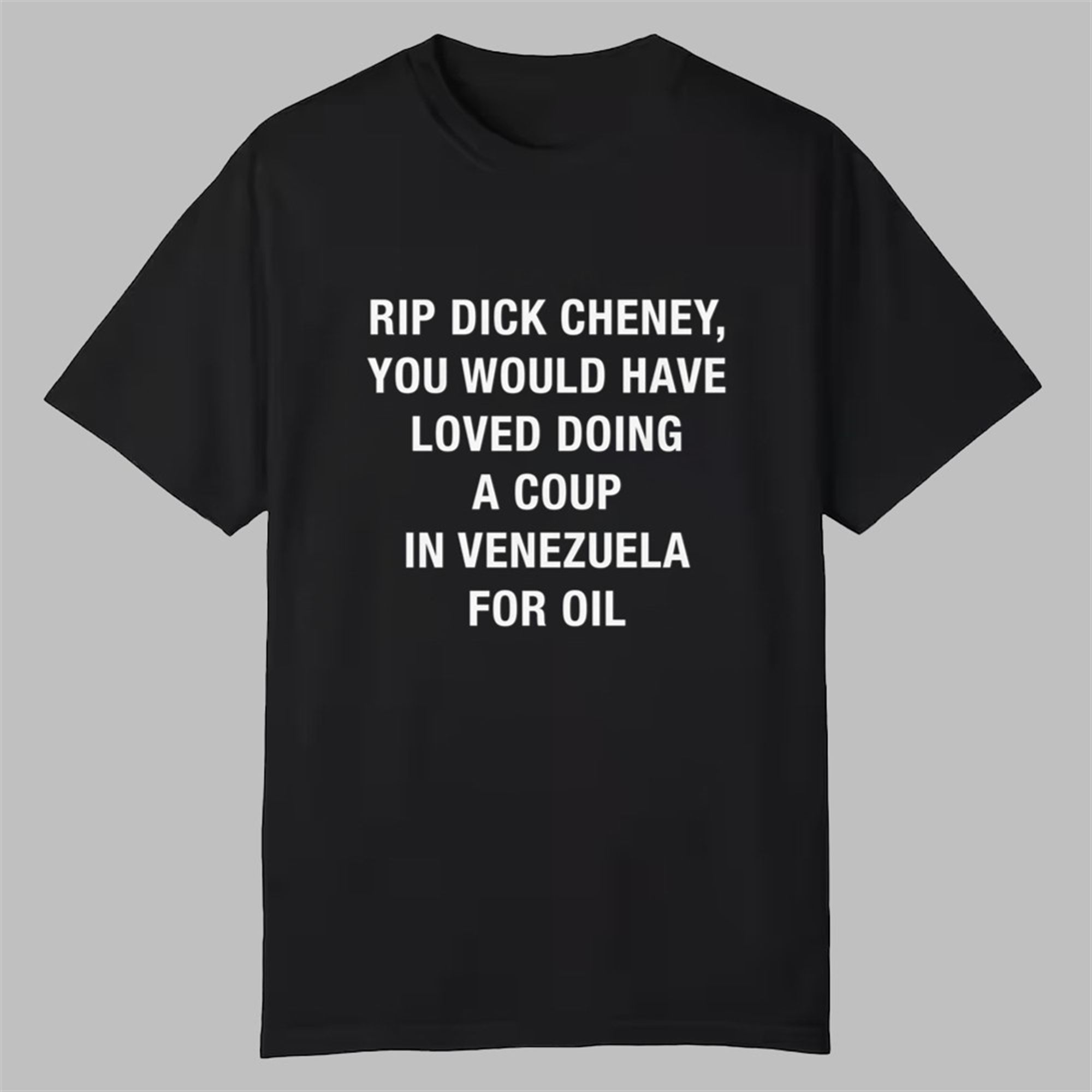 RIP Dick Cheney You Would Have Loved Doing A Coup In Venezuela For Oil Shirt 1 RIP Dick Cheney You Would Have Loved Doing A Coup In Venezuela For Oil Shirt 0 0