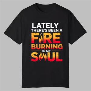 Lately Theres Been A Fare Burning In My Soul Shirt 0 0