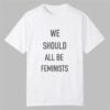 We Should All Be Feminists Shirt 0 0
