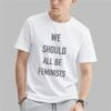 We Should All Be Feminists Shirt 6 We Should All Be Feminists Shirt 0 1