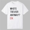 Whos Trevor Anyway Ew Shirt 0 0