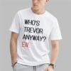 Who's Trevor Anyway Ew Shirt