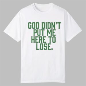 God Didnt Put Me Here To Lose Shirt 0 0