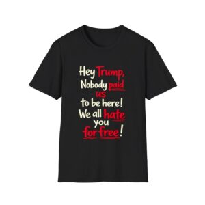 0 Hey Trump Nobody Paid Us To Be Here We All Hate You For Free Shirt 1