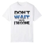 Don't Wait Until I'm Gone Shirt