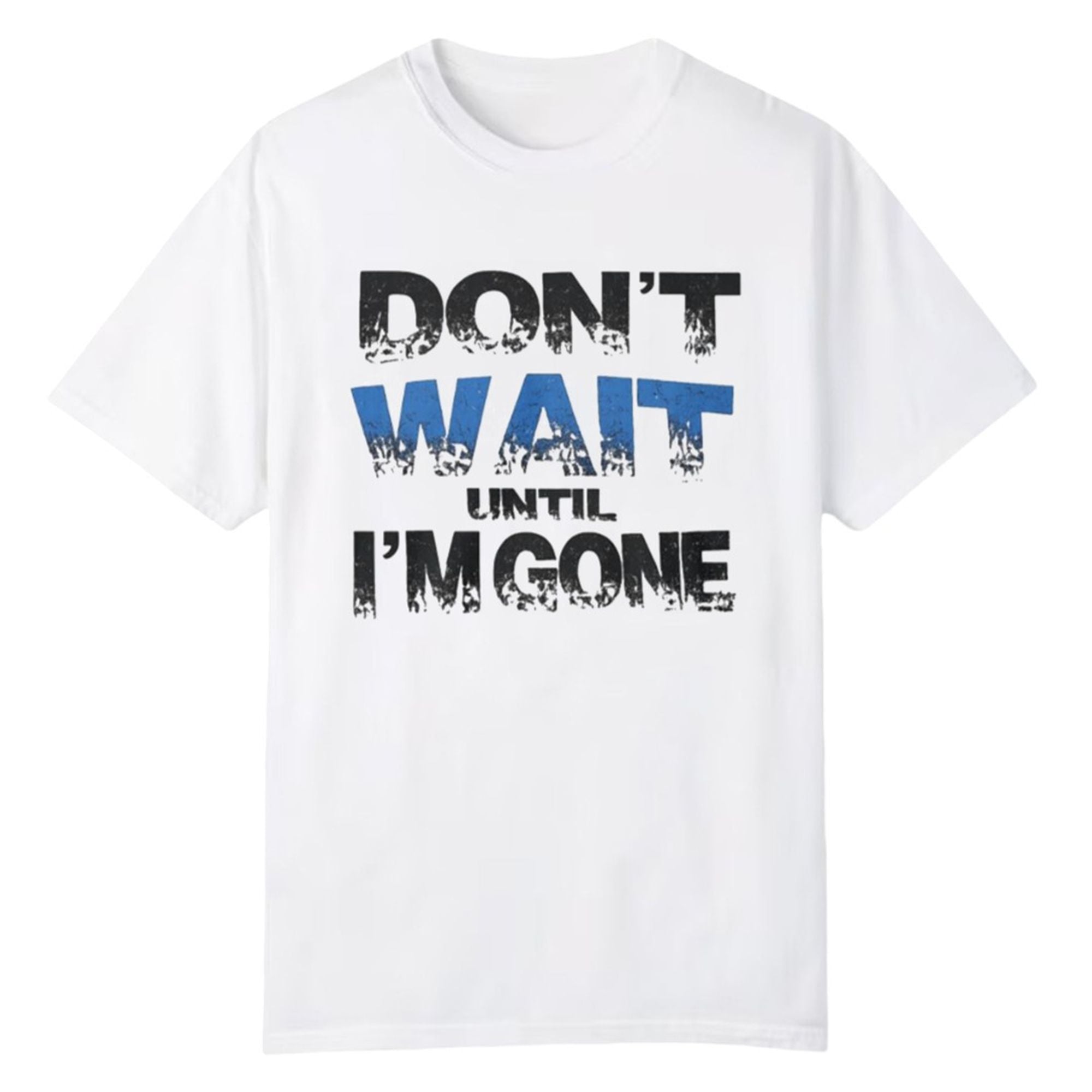 Don't Wait Until I'm Gone Shirt 1 0 Dont Wait Until Im Gone Shirt 1