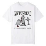 Feel Free To Dress Slutty At My Funeral It's What I Would've Wanted Shirt