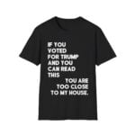 If You Voted For Trump And You Can Read This You Are Too Close To My House Shirt