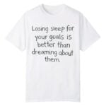 Losing Sleep For Your Goals Is Better Than Dreaming About Them Shirt