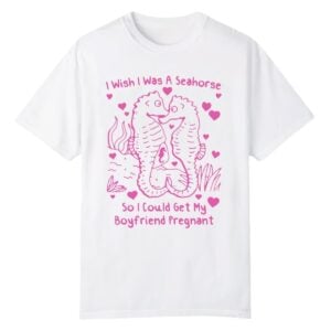 0 I Wish I Was A Seahorse So I Could Get My Boyfriend Pregnant Shirt 1
