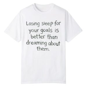 0 Losing Sleep For Your Goals Is Better Than Dreaming About Them Shirt 1
