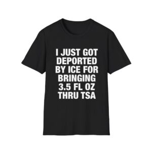 1 I Just Got Deported By ICE For Bringing 35 Fl Oz Thru TSA Shirt 1