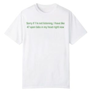 0 Sorry If I'm Not Listening I Have Like 47 Open Tabs In My Head Right Now Shirt 1