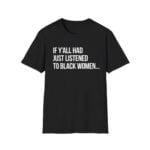 If Y'all Had Just Listened To Black Women Shirt