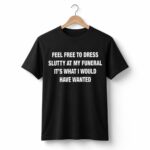 Feel Free To Dress Slutty At My Funeral It's What I Would Have Wanted Shirt
