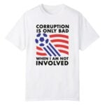 Corruption Is Only Bad When I Am Not Involved Shirt