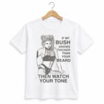 If My Bush Grows Thicker Than Your Beard Then Watch Your Tone Shirt