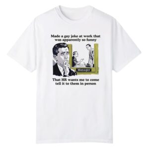 1 Made A Gay Joke At Work That Was Apparently So Funny Shirt 1