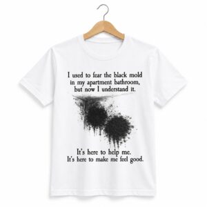 1 I Used To Fear The Black Mold In My Apartment Shirt