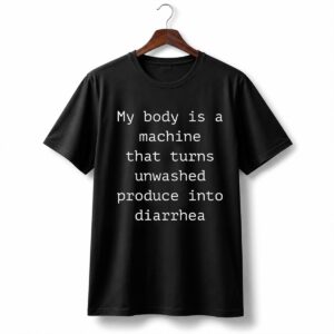 1 My Body Is A Machine That Turns Unwashed Produce Into Diarrhea Shirt