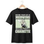 Maybe Your Cat Is Meowing Because It Wants A Cigarette Shirt