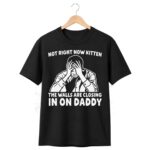Not Right Now Kitten The Walls Are Closing In On Daddy Shirt