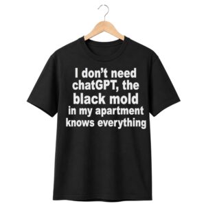1 I Dont Need ChatGPT The Black Mold in My Apartment Knows Everything Shirt 1