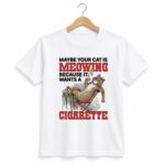 Maybe Your Cat Is Meowing Because It Wants A Cigarette Cat Shirt
